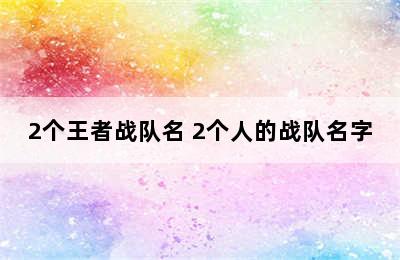 2个王者战队名 2个人的战队名字